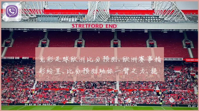 竞彩足球欧洲比分预测,欧洲赛事精彩纷呈,比分预测助你一臂之力,稳中求胜