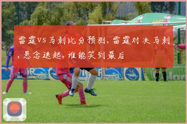 雷霆vs马刺比分预测,雷霆对决马刺,悬念迭起,谁能笑到最后