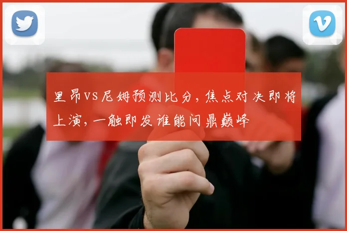 里昂vs尼姆预测比分,焦点对决即将上演,一触即发谁能问鼎巅峰