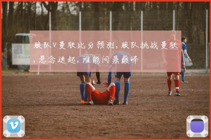 狼队v曼联比分预测,狼队挑战曼联,悬念迭起,谁能问鼎巅峰